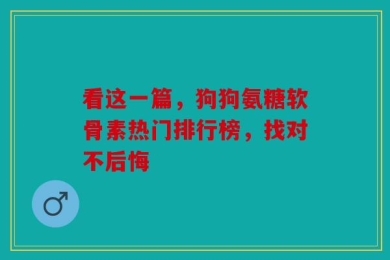 看这一篇，狗狗氨糖软骨素热门排行榜，找对不后悔