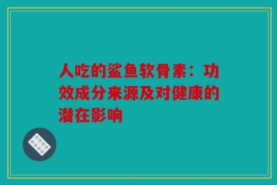人吃的鲨鱼软骨素：功效成分来源及对健康的潜在影响