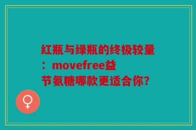 红瓶与绿瓶的终极较量：movefree益节氨糖哪款更适合你？