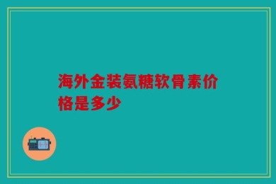 海外金装氨糖软骨素价格是多少