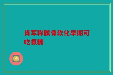 肖军称髌骨软化早期可吃氨糖