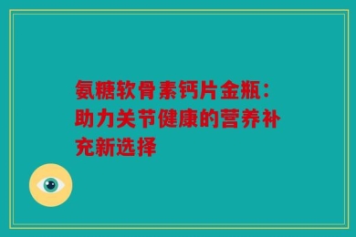 氨糖软骨素钙片金瓶：助力关节健康的营养补充新选择