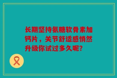 长期坚持氨糖软骨素加钙片，关节舒适感悄然升级你试过多久呢？