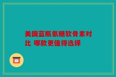 美国蓝瓶氨糖软骨素对比 哪款更值得选择