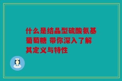 什么是结晶型硫酸氨基葡萄糖 带你深入了解其定义与特性