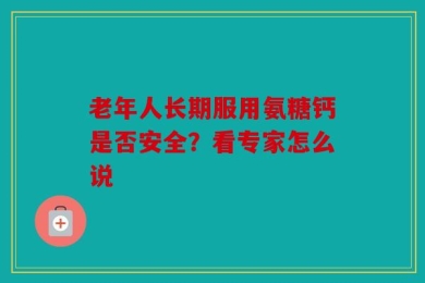 老年人长期服用氨糖钙是否安全？看专家怎么说