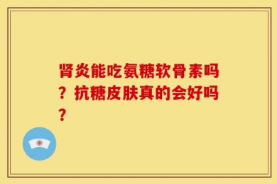 肾炎能吃氨糖软骨素吗？抗糖皮肤真的会好吗？