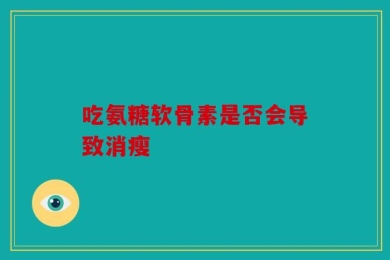 吃氨糖软骨素是否会导致消瘦