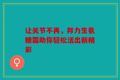 让关节不再，邦力生氨糖霜助你轻松活出新精彩
