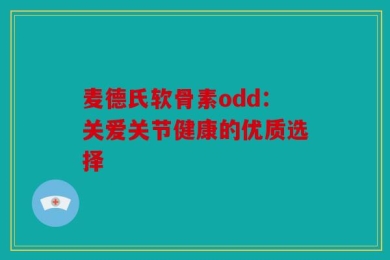 麦德氏软骨素odd：关爱关节健康的优质选择
