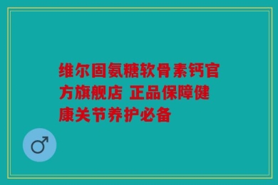 维尔固氨糖软骨素钙官方旗舰店 正品保障健康关节养护必备