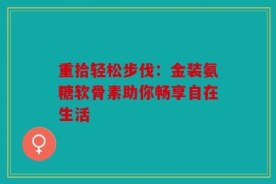 重拾轻松步伐：金装氨糖软骨素助你畅享自在生活