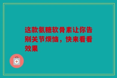这款氨糖软骨素让你告别关节烦恼，快来看看效果