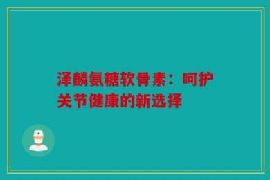 泽麟氨糖软骨素：呵护关节健康的新选择