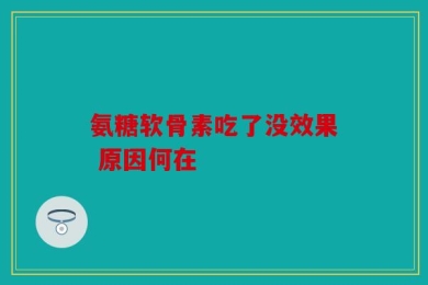 氨糖软骨素吃了没效果 原因何在