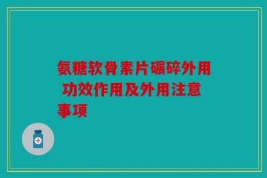 氨糖软骨素片碾碎外用 功效作用及外用注意事项