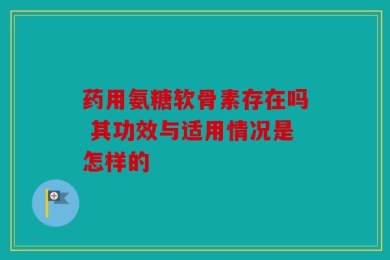药用氨糖软骨素存在吗 其功效与适用情况是怎样的