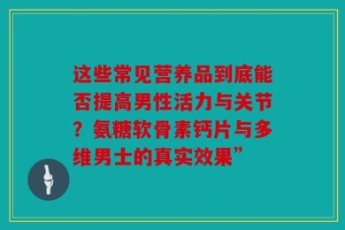 这些常见营养品到底能否提高男性活力与关节？氨糖软骨素钙片与多维男士的真实效果”
