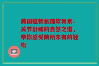 美国植物氨糖软骨素：关节舒缓的自然之道，带你感受前所未有的轻松