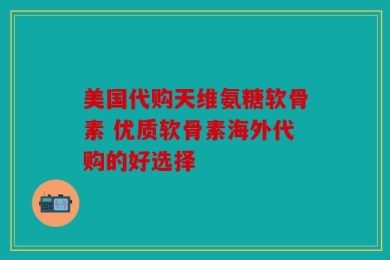 美国代购天维氨糖软骨素 优质软骨素海外代购的好选择