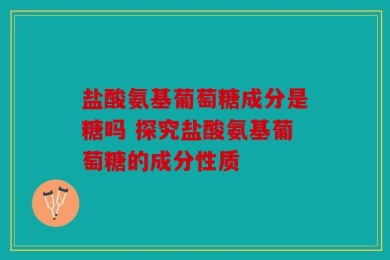 盐酸氨基葡萄糖成分是糖吗 探究盐酸氨基葡萄糖的成分性质