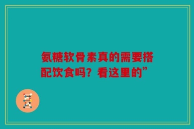 氨糖软骨素真的需要搭配饮食吗？看这里的”