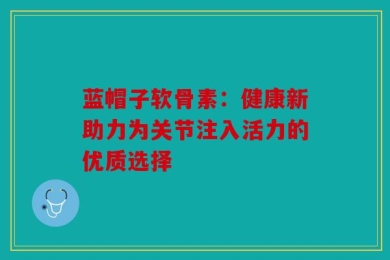 蓝帽子软骨素：健康新助力为关节注入活力的优质选择