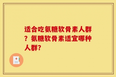 适合吃氨糖软骨素人群？氨糖软骨素适宜哪种人群？