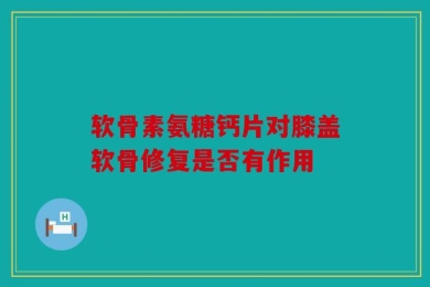 软骨素氨糖钙片对膝盖软骨修复是否有作用