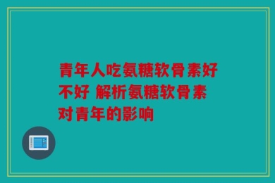 青年人吃氨糖软骨素好不好 解析氨糖软骨素对青年的影响