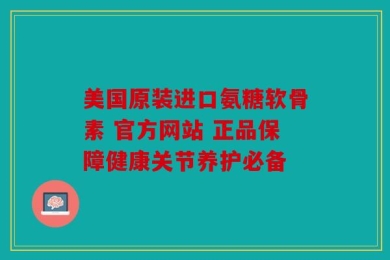 美国原装进口氨糖软骨素 官方网站 正品保障健康关节养护必备