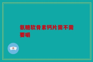 氨糖软骨素钙片需不需要嚼