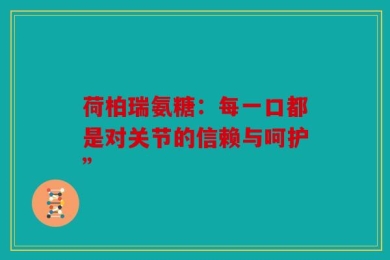 荷柏瑞氨糖：每一口都是对关节的信赖与呵护”