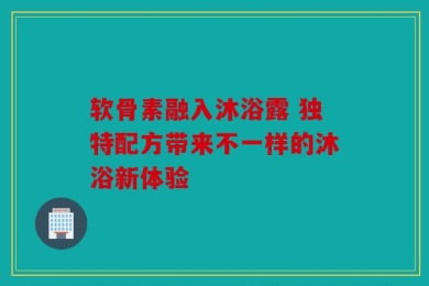 软骨素融入沐浴露 独特配方带来不一样的沐浴新体验