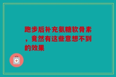 跑步后补充氨糖软骨素，竟然有这些意想不到的效果