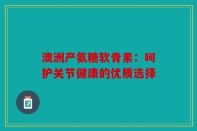 澳洲产氨糖软骨素：呵护关节健康的优质选择