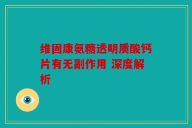 维固康氨糖透明质酸钙片有无副作用 深度解析