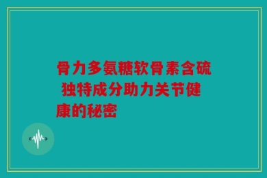 骨力多氨糖软骨素含硫 独特成分助力关节健康的秘密
