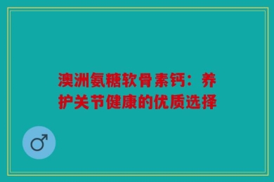 澳洲氨糖软骨素钙：养护关节健康的优质选择