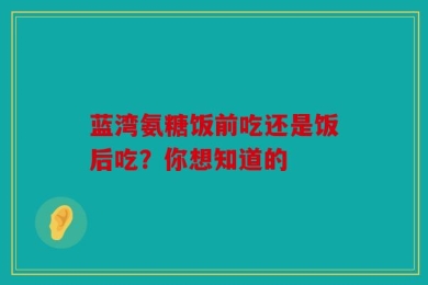 蓝湾氨糖饭前吃还是饭后吃？你想知道的