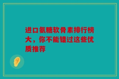 进口氨糖软骨素排行榜大，你不能错过这些优质推荐