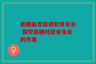 氨糖能否促进软骨生长 探究氨糖对软骨生长的作用