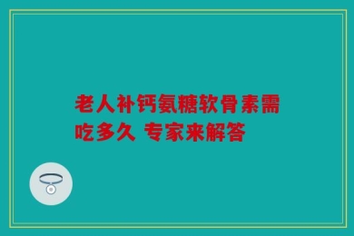 老人补钙氨糖软骨素需吃多久 专家来解答