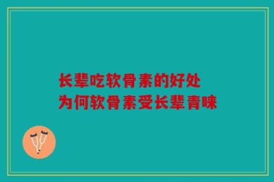 长辈吃软骨素的好处 为何软骨素受长辈青睐