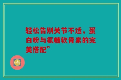 轻松告别关节不适，蛋白粉与氨糖软骨素的完美搭配”