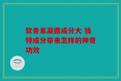 软骨素凝露成分大 独特成分带来怎样的神奇功效