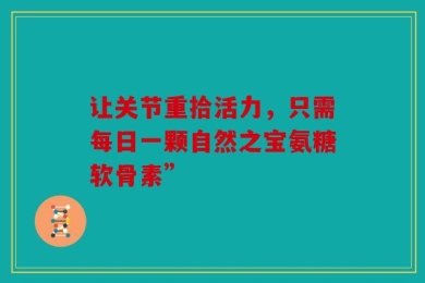 让关节重拾活力，只需每日一颗自然之宝氨糖软骨素”