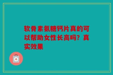 软骨素氨糖钙片真的可以帮助女性长高吗？真实效果
