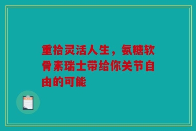 重拾灵活人生，氨糖软骨素瑞士带给你关节自由的可能