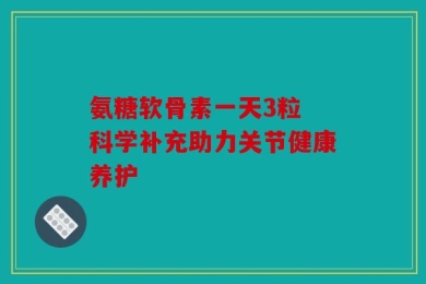 氨糖软骨素一天3粒 科学补充助力关节健康养护